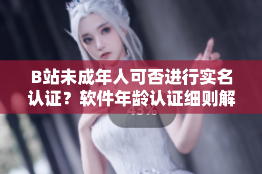 B站未成年人可否进行实名认证？软件年龄认证细则解读