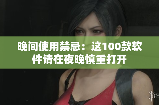 晚间使用禁忌：这100款软件请在夜晚慎重打开