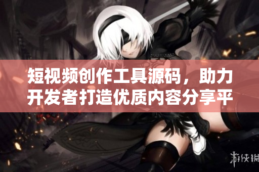 短视频创作工具源码，助力开发者打造优质内容分享平台