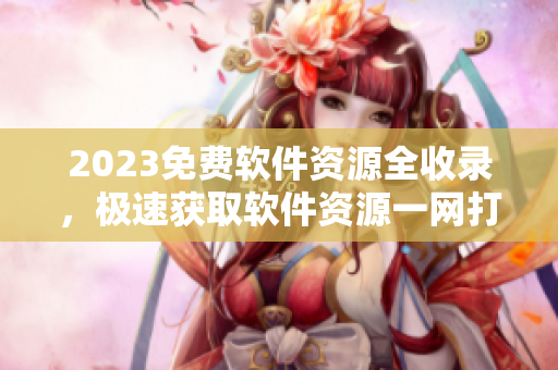 2023免费软件资源全收录，极速获取软件资源一网打尽