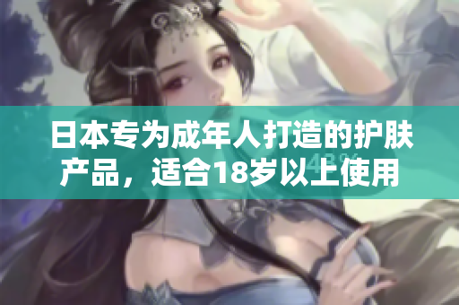 日本专为成年人打造的护肤产品，适合18岁以上使用