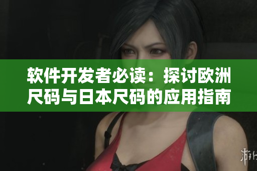 软件开发者必读：探讨欧洲尺码与日本尺码的应用指南