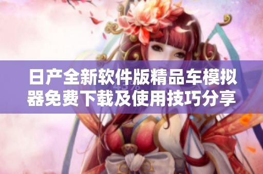 日产全新软件版精品车模拟器免费下载及使用技巧分享