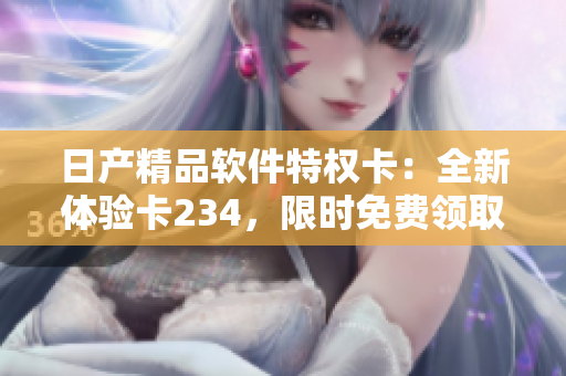 日产精品软件特权卡：全新体验卡234，限时免费领取