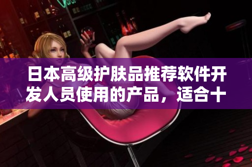日本高级护肤品推荐软件开发人员使用的产品，适合十八岁以上人群
