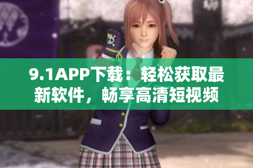 9.1APP下载：轻松获取最新软件，畅享高清短视频