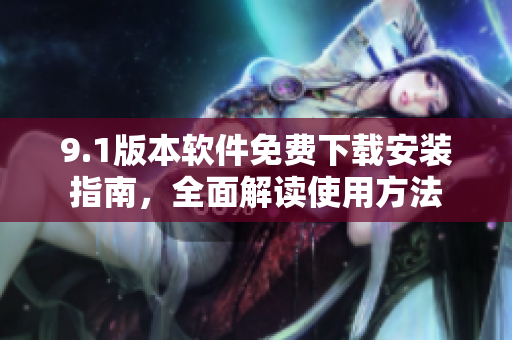 9.1版本软件免费下载安装指南，全面解读使用方法