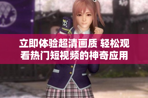 立即体验超清画质 轻松观看热门短视频的神奇应用