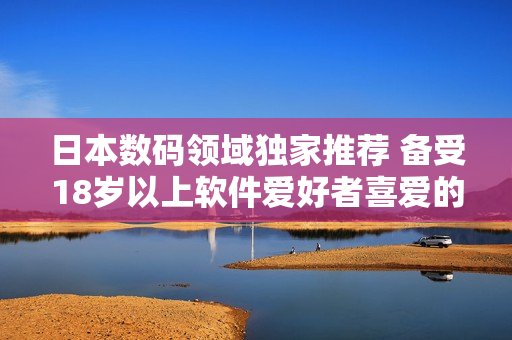 日本数码领域独家推荐 备受18岁以上软件爱好者喜爱的护肤产品
