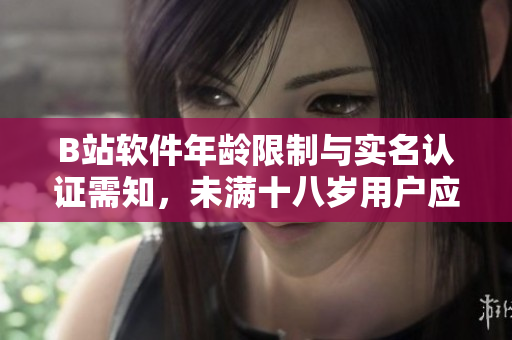 B站软件年龄限制与实名认证需知，未满十八岁用户应如何操作？