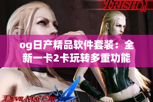 og日产精品软件套装：全新一卡2卡玩转多重功能