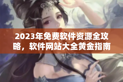 2023年免费软件资源全攻略，软件网站大全黄金指南