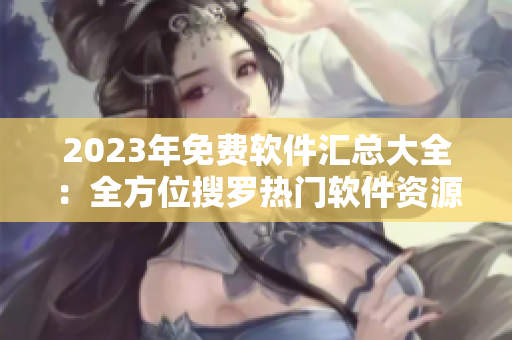 2023年免费软件汇总大全：全方位搜罗热门软件资源