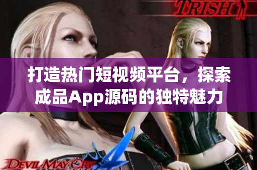 打造热门短视频平台，探索成品App源码的独特魅力