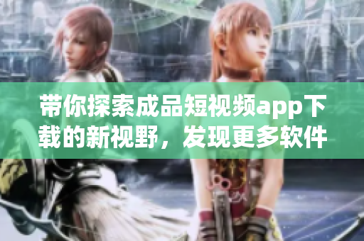 带你探索成品短视频app下载的新视野，发现更多软件分享精彩！