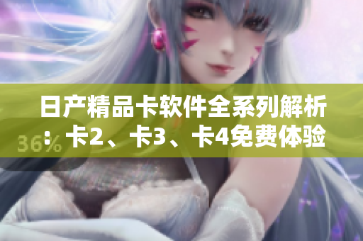 日产精品卡软件全系列解析：卡2、卡3、卡4免费体验