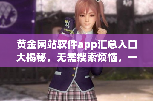 黄金网站软件app汇总入口大揭秘，无需搜索烦恼，一键即达