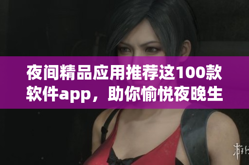 夜间精品应用推荐这100款软件app，助你愉悦夜晚生活