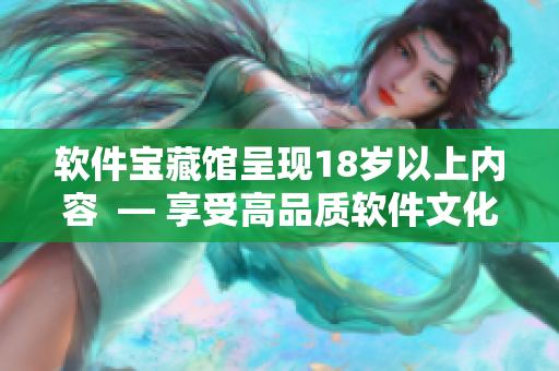 软件宝藏馆呈现18岁以上内容  — 享受高品质软件文化的窗口
