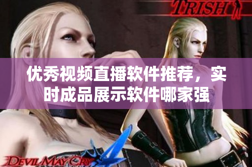 优秀视频直播软件推荐，实时成品展示软件哪家强