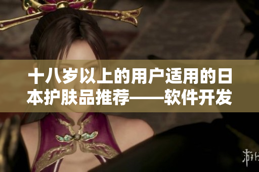 十八岁以上的用户适用的日本护肤品推荐——软件开发者也能从中受益