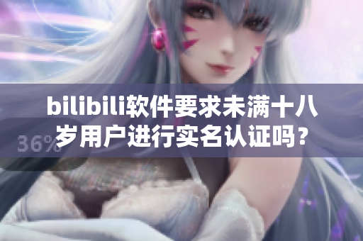 bilibili软件要求未满十八岁用户进行实名认证吗？