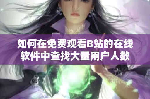 如何在免费观看B站的在线软件中查找大量用户人数