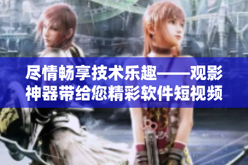 尽情畅享技术乐趣——观影神器带给您精彩软件短视频