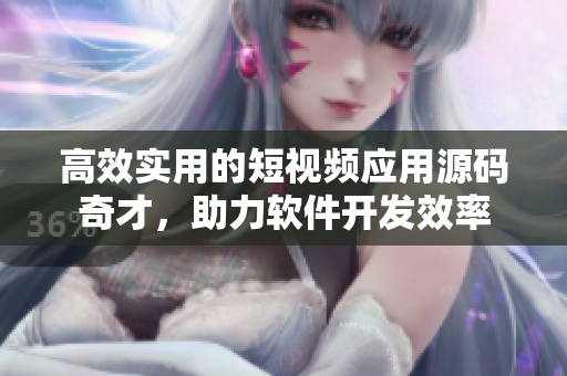 高效实用的短视频应用源码奇才，助力软件开发效率