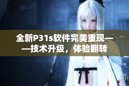 全新P31s软件完美重现——技术升级，体验翻转