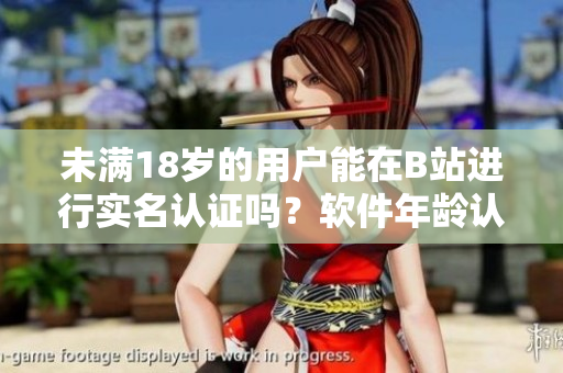 未满18岁的用户能在B站进行实名认证吗？软件年龄认证政策解读