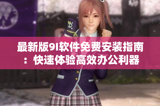 最新版9I软件免费安装指南：快速体验高效办公利器