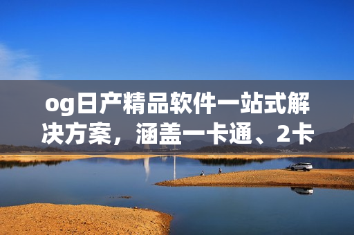 og日产精品软件一站式解决方案，涵盖一卡通、2卡通等功能