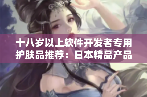 十八岁以上软件开发者专用护肤品推荐：日本精品产品解析
