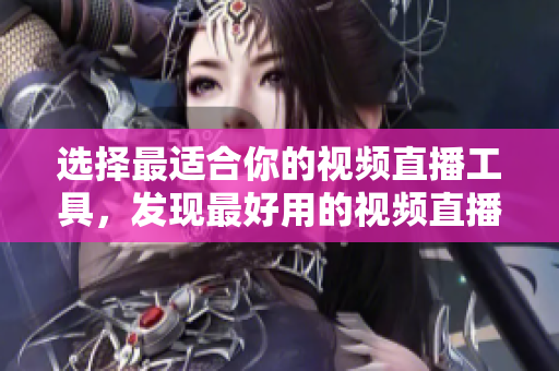 选择最适合你的视频直播工具，发现最好用的视频直播软件