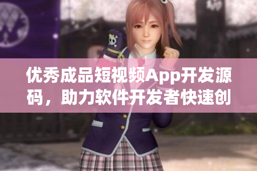 优秀成品短视频App开发源码，助力软件开发者快速创建创新应用