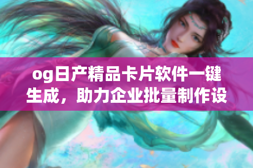 og日产精品卡片软件一键生成，助力企业批量制作设计reo改版