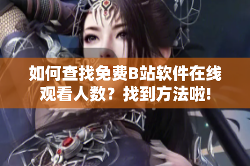 如何查找免费B站软件在线观看人数？找到方法啦!