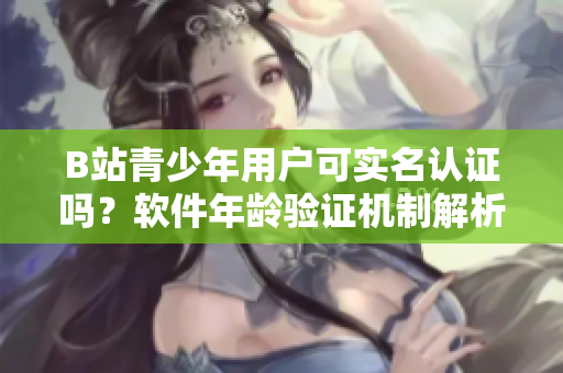 B站青少年用户可实名认证吗？软件年龄验证机制解析