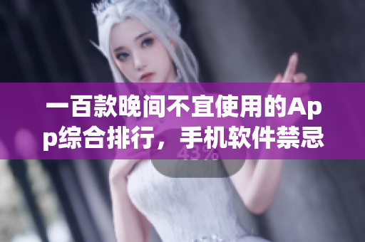 一百款晚间不宜使用的App综合排行，手机软件禁忌指南