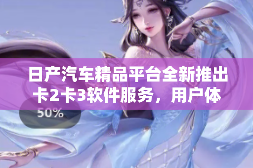 日产汽车精品平台全新推出卡2卡3软件服务，用户体验升级