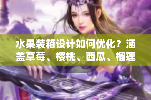 水果装箱设计如何优化？涵盖草莓、樱桃、西瓜、榴莲统一包装解决方案