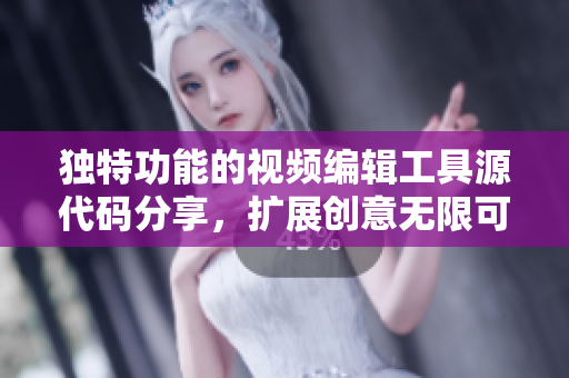 独特功能的视频编辑工具源代码分享，扩展创意无限可能