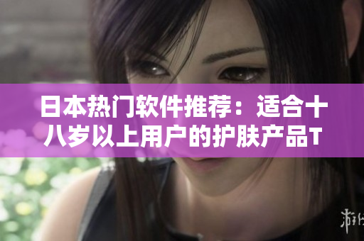 日本热门软件推荐：适合十八岁以上用户的护肤产品TOP10
