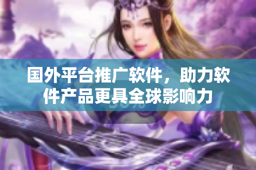 国外平台推广软件，助力软件产品更具全球影响力