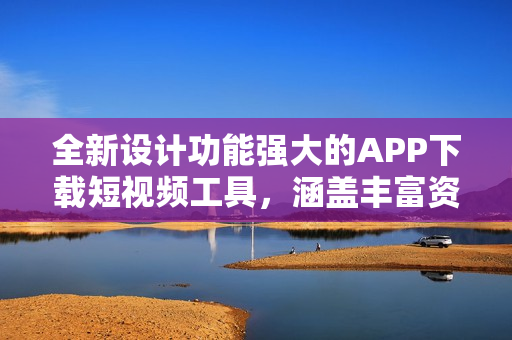 全新设计功能强大的APP下载短视频工具，涵盖丰富资源，满足用户需求