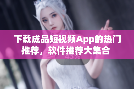 下载成品短视频App的热门推荐，软件推荐大集合 