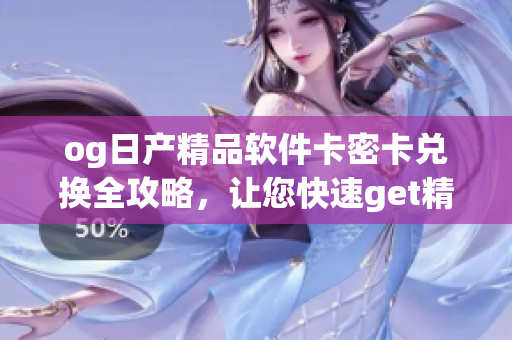 og日产精品软件卡密卡兑换全攻略，让您快速get精美卡片