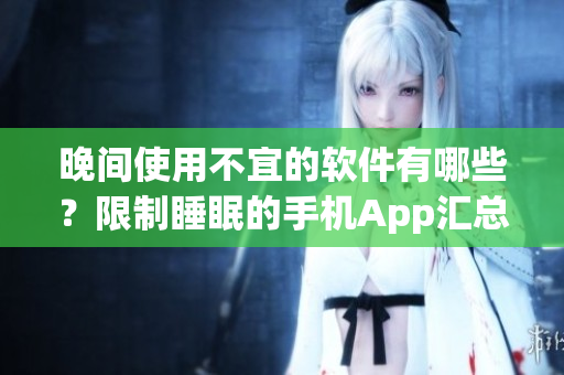 晚间使用不宜的软件有哪些？限制睡眠的手机App汇总