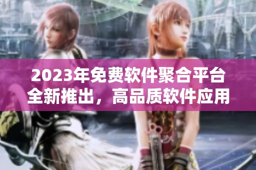2023年免费软件聚合平台全新推出，高品质软件应用资源尽情畅享